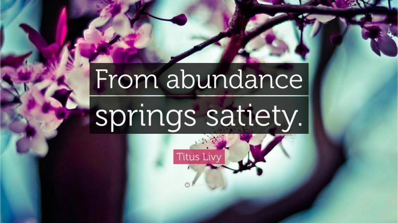 Titus Livy Quote: “From abundance springs satiety.”