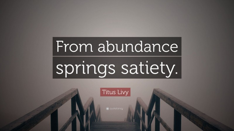 Titus Livy Quote: “From abundance springs satiety.”