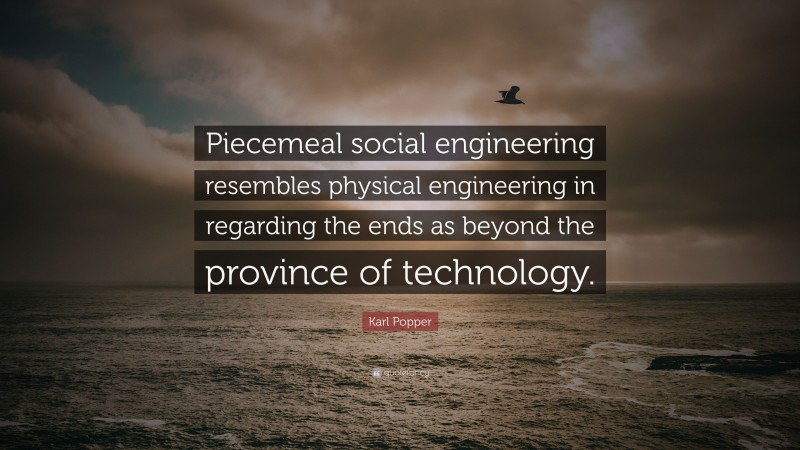 Karl Popper Quote: “Piecemeal social engineering resembles physical engineering in regarding the ends as beyond the province of technology.”