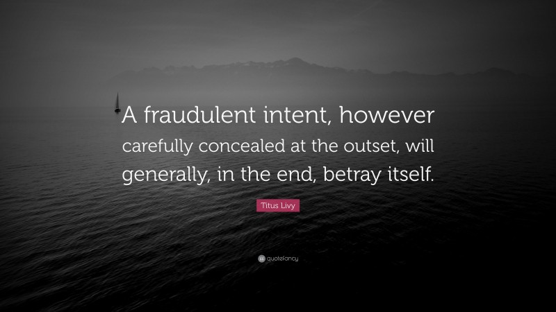 Titus Livy Quote: “A fraudulent intent, however carefully concealed at the outset, will generally, in the end, betray itself.”