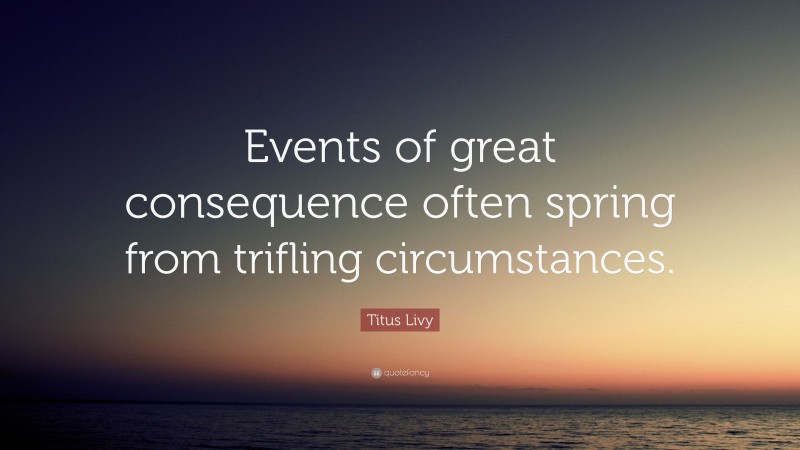 Titus Livy Quote: “Events of great consequence often spring from trifling circumstances.”