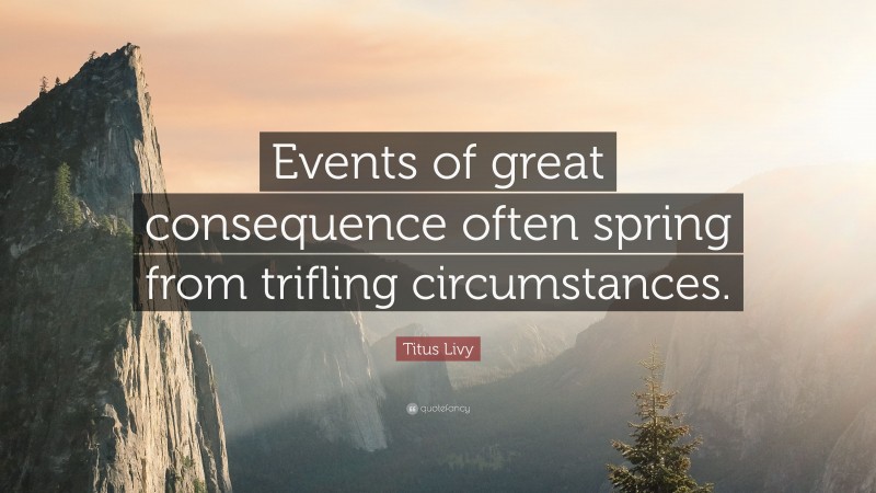 Titus Livy Quote: “Events of great consequence often spring from trifling circumstances.”