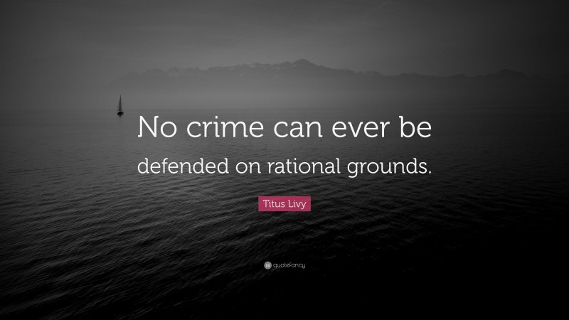 Titus Livy Quote: “No crime can ever be defended on rational grounds.”