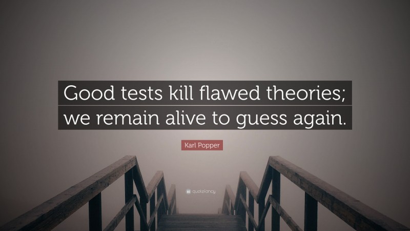 Karl Popper Quote: “Good tests kill flawed theories; we remain alive to guess again.”