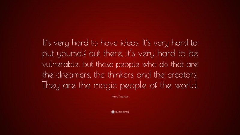 Amy Poehler Quote: “It’s very hard to have ideas. It’s very hard to put yourself out there, it’s very hard to be vulnerable, but those people who do that are the dreamers, the thinkers and the creators. They are the magic people of the world.”