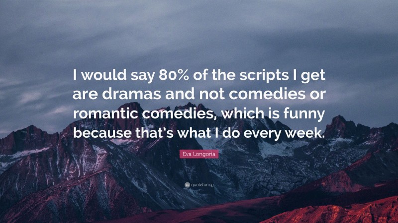 Eva Longoria Quote: “I would say 80% of the scripts I get are dramas and not comedies or romantic comedies, which is funny because that’s what I do every week.”
