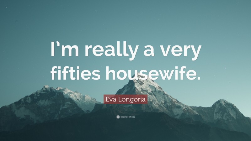 Eva Longoria Quote: “I’m really a very fifties housewife.”