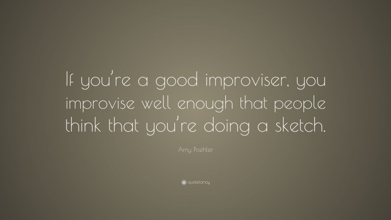 Amy Poehler Quote: “If you’re a good improviser, you improvise well enough that people think that you’re doing a sketch.”