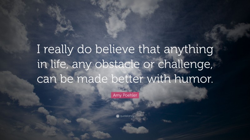 Amy Poehler Quote: “I really do believe that anything in life, any obstacle or challenge, can be made better with humor.”