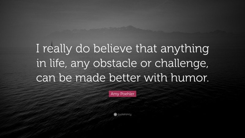 Amy Poehler Quote: “I really do believe that anything in life, any obstacle or challenge, can be made better with humor.”