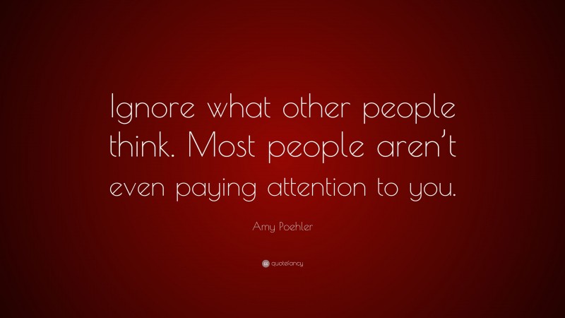 Amy Poehler Quote: “Ignore what other people think. Most people aren’t even paying attention to you.”