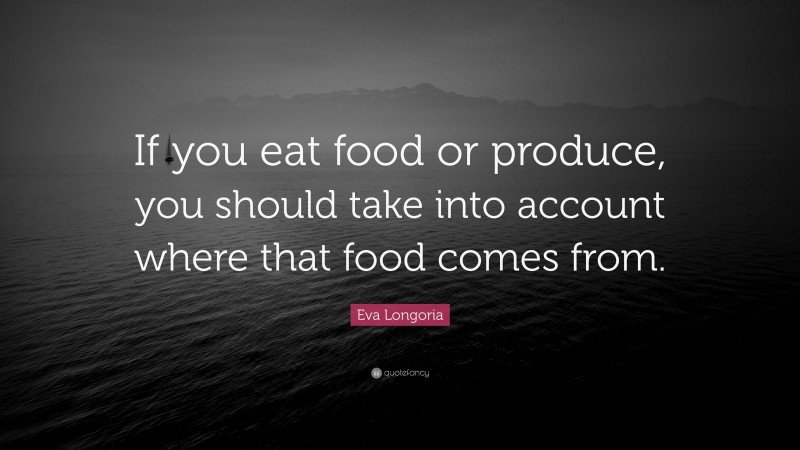 Eva Longoria Quote: “If you eat food or produce, you should take into account where that food comes from.”
