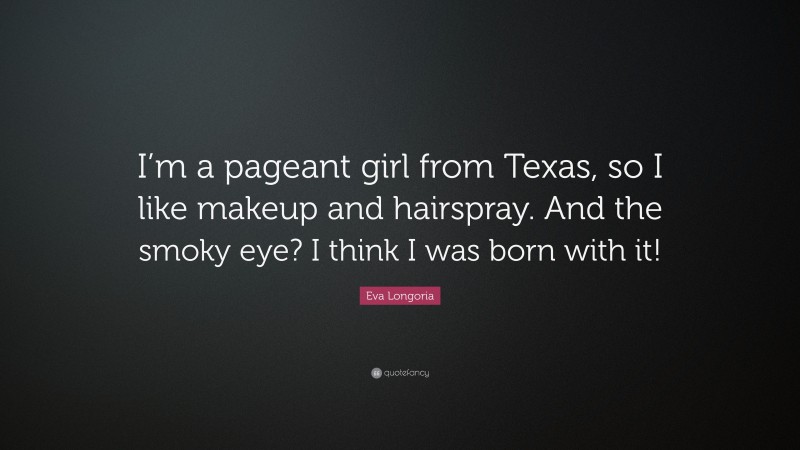 Eva Longoria Quote: “I’m a pageant girl from Texas, so I like makeup and hairspray. And the smoky eye? I think I was born with it!”