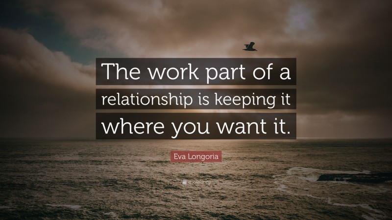 Eva Longoria Quote: “The work part of a relationship is keeping it where you want it.”
