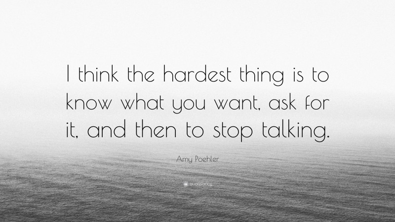 Amy Poehler Quote: “I think the hardest thing is to know what you want, ask for it, and then to stop talking.”