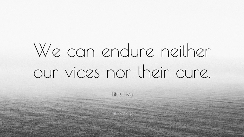 Titus Livy Quote: “We can endure neither our vices nor their cure.”