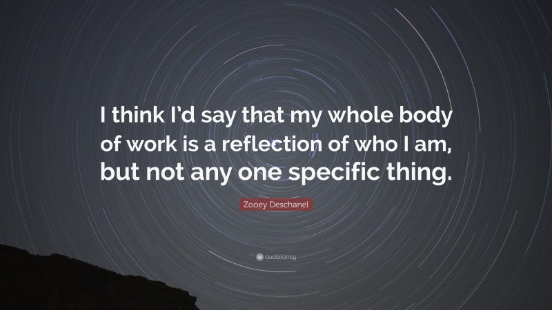 Zooey Deschanel Quote: “I think I’d say that my whole body of work is a reflection of who I am, but not any one specific thing.”