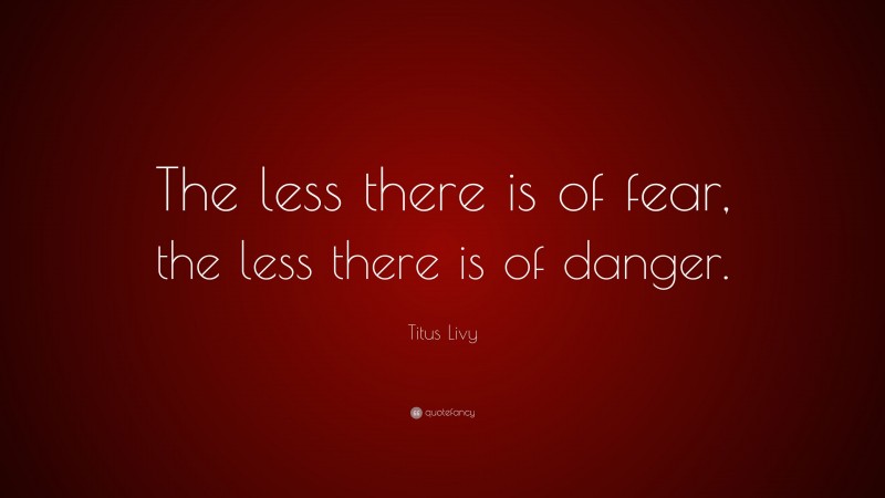 Titus Livy Quote: “The less there is of fear, the less there is of danger.”