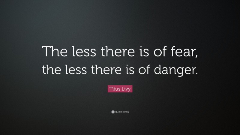 Titus Livy Quote: “The less there is of fear, the less there is of danger.”