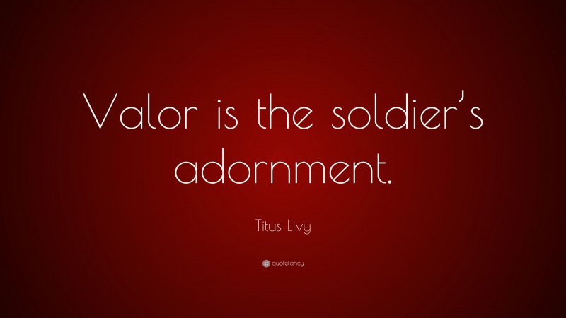 Titus Livy Quote: “Valor is the soldier’s adornment.”