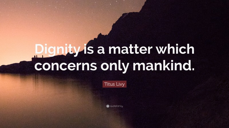 Titus Livy Quote: “Dignity is a matter which concerns only mankind.”