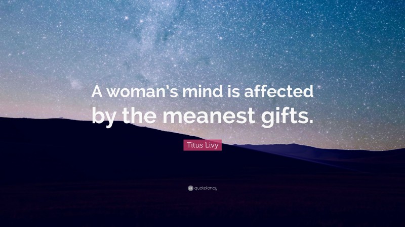 Titus Livy Quote: “A woman’s mind is affected by the meanest gifts.”