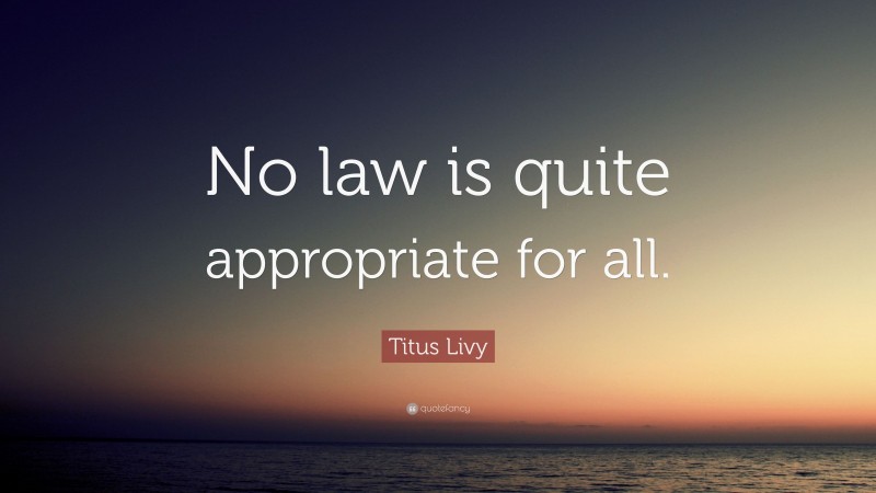 Titus Livy Quote: “No law is quite appropriate for all.”