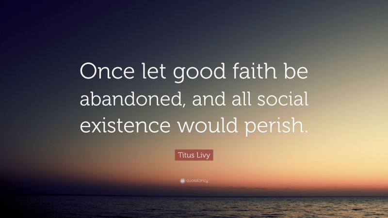 Titus Livy Quote: “Once let good faith be abandoned, and all social existence would perish.”