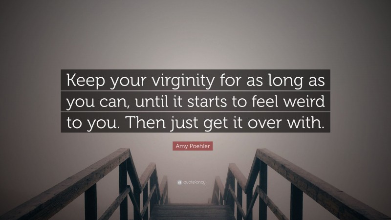 Amy Poehler Quote: “Keep your virginity for as long as you can, until it starts to feel weird to you. Then just get it over with.”