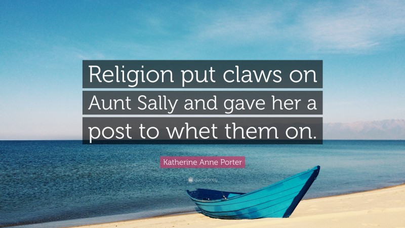Katherine Anne Porter Quote: “Religion put claws on Aunt Sally and gave her a post to whet them on.”