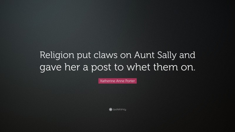 Katherine Anne Porter Quote: “Religion put claws on Aunt Sally and gave her a post to whet them on.”