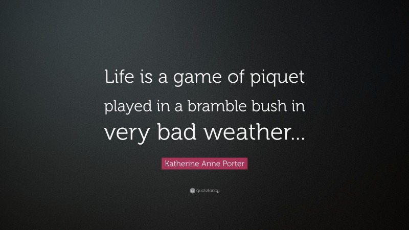 Katherine Anne Porter Quote: “Life is a game of piquet played in a bramble bush in very bad weather...”
