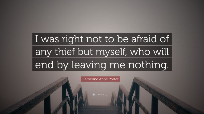Katherine Anne Porter Quote: “I was right not to be afraid of any thief but myself, who will end by leaving me nothing.”