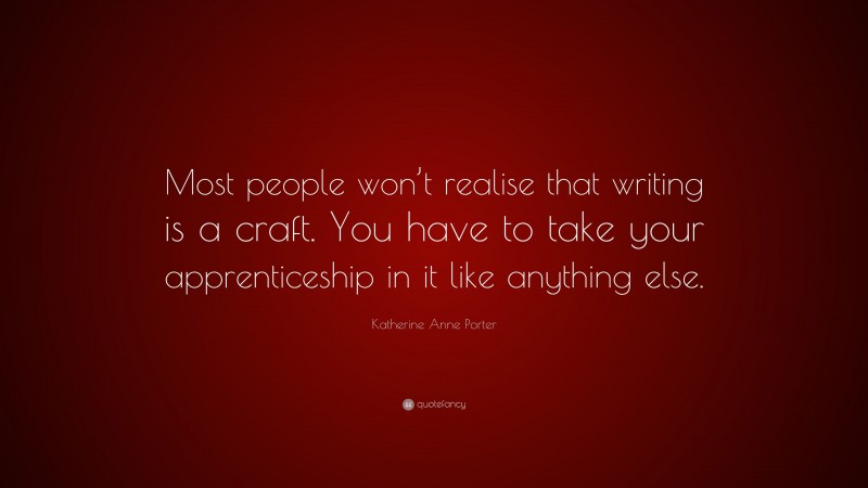 Katherine Anne Porter Quote: “Most people won’t realise that writing is a craft. You have to take your apprenticeship in it like anything else.”