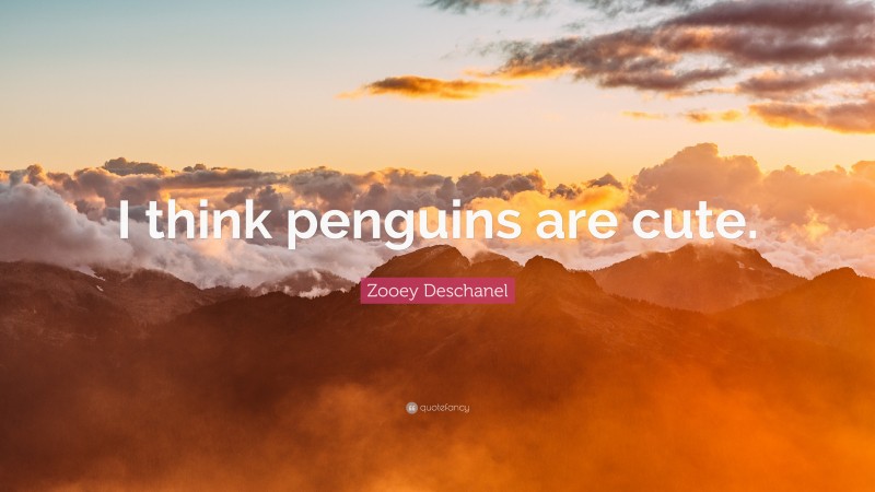Zooey Deschanel Quote: “I think penguins are cute.”