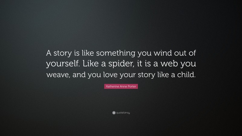 Katherine Anne Porter Quote: “A story is like something you wind out of yourself. Like a spider, it is a web you weave, and you love your story like a child.”