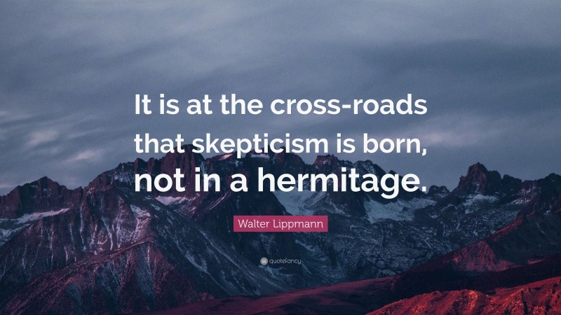 Walter Lippmann Quote: “It is at the cross-roads that skepticism is born, not in a hermitage.”