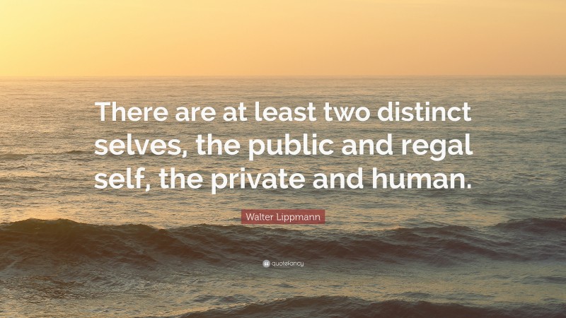Walter Lippmann Quote: “There are at least two distinct selves, the public and regal self, the private and human.”