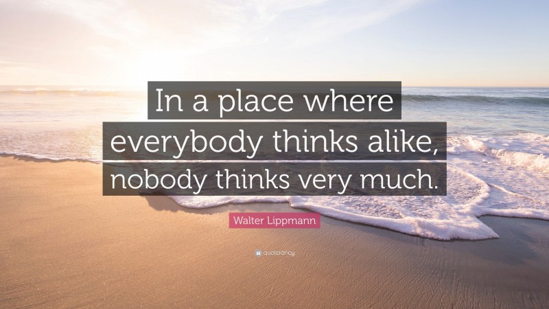 Walter Lippmann Quote: “In a place where everybody thinks alike, nobody thinks very much.”
