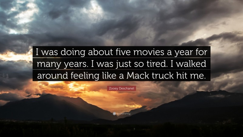 Zooey Deschanel Quote: “I was doing about five movies a year for many years. I was just so tired. I walked around feeling like a Mack truck hit me.”