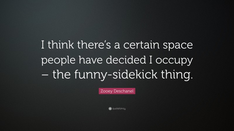 Zooey Deschanel Quote: “I think there’s a certain space people have decided I occupy – the funny-sidekick thing.”