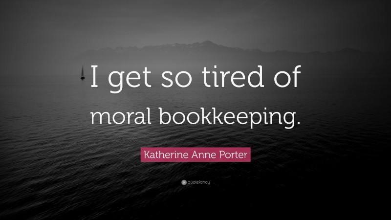 Katherine Anne Porter Quote: “I get so tired of moral bookkeeping.”