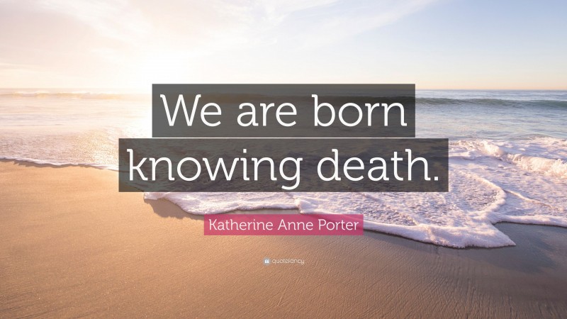 Katherine Anne Porter Quote: “We are born knowing death.”