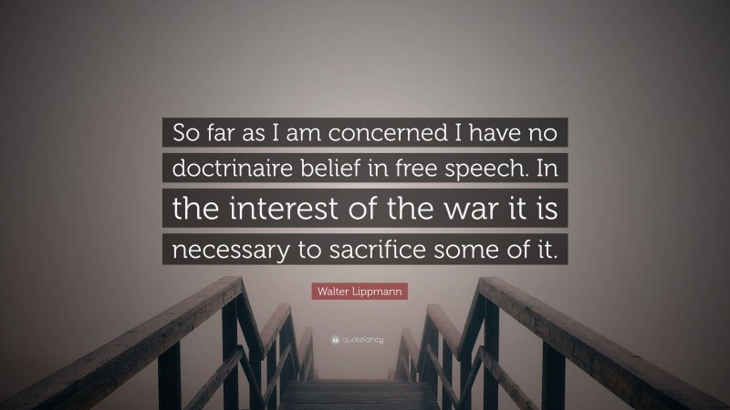 Walter Lippmann Quote: “So far as I am concerned I have no doctrinaire belief in free speech. In the interest of the war it is necessary to sacrifice some of it.”