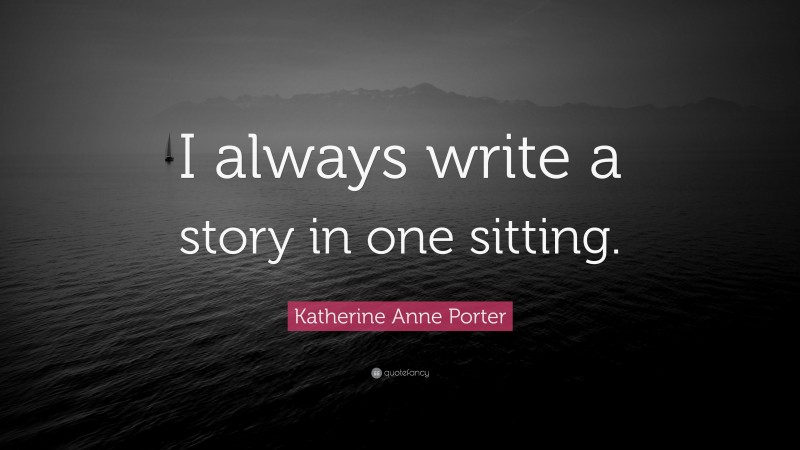 Katherine Anne Porter Quote: “I always write a story in one sitting.”