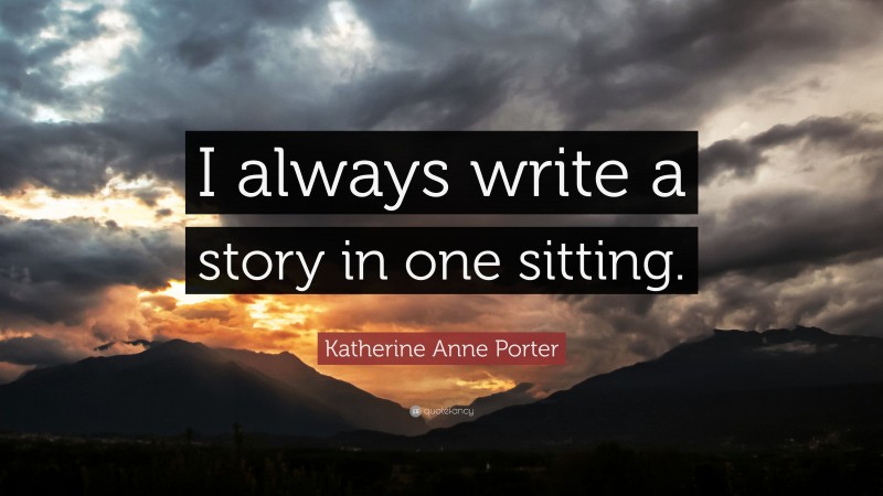 Katherine Anne Porter Quote: “I always write a story in one sitting.”