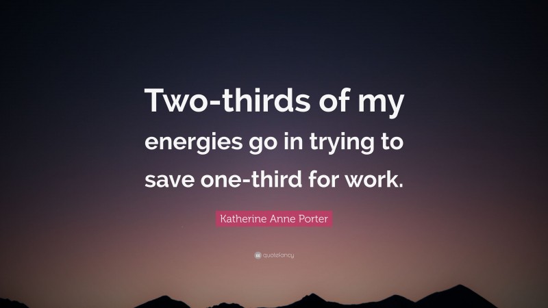 Katherine Anne Porter Quote: “Two-thirds of my energies go in trying to save one-third for work.”
