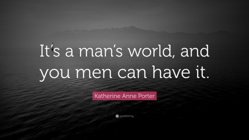Katherine Anne Porter Quote: “It’s a man’s world, and you men can have it.”