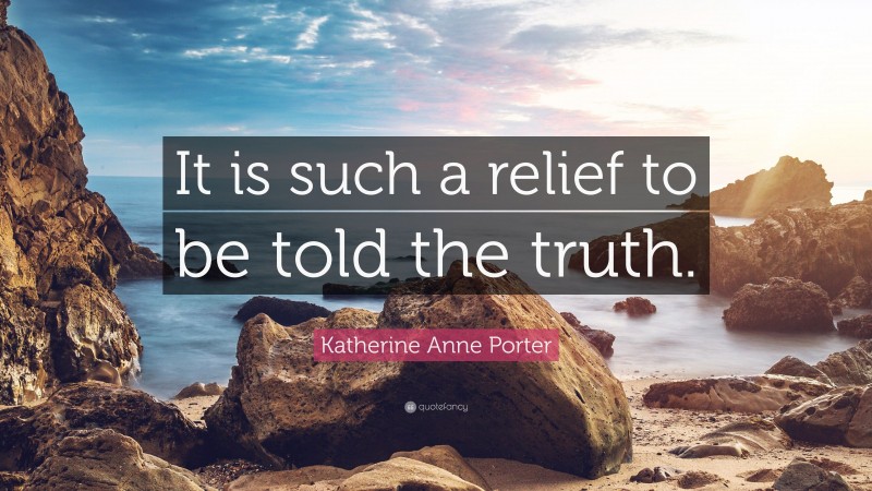 Katherine Anne Porter Quote: “It is such a relief to be told the truth.”