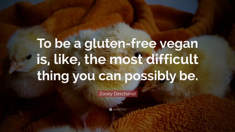 Zooey Deschanel Quote: “To be a gluten-free vegan is, like, the most difficult thing you can possibly be.”